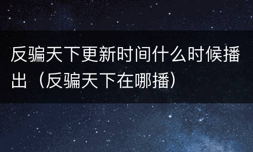 反骗天下更新时间什么时候播出（反骗天下在哪播）