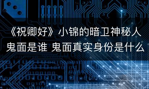 《祝卿好》小锦的暗卫神秘人鬼面是谁 鬼面真实身份是什么