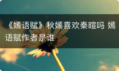 《嫣语赋》秋嫣喜欢秦暄吗 嫣语赋作者是谁