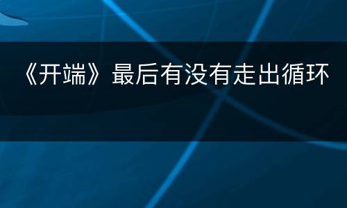 《开端》最后有没有走出循环