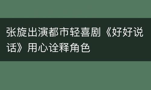 张旋出演都市轻喜剧《好好说话》用心诠释角色