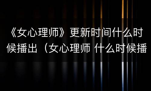 《女心理师》更新时间什么时候播出（女心理师 什么时候播）