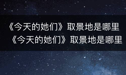 《今天的她们》取景地是哪里 《今天的她们》取景地是哪里的