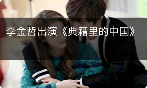 李金哲出演《典籍里的中国》