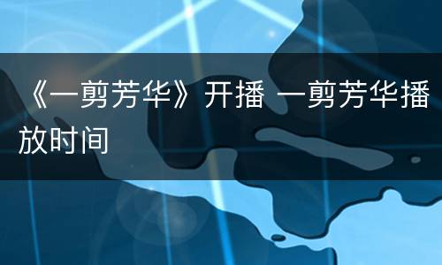 《一剪芳华》开播 一剪芳华播放时间