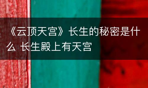 《云顶天宫》长生的秘密是什么 长生殿上有天宫