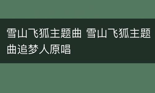 雪山飞狐主题曲 雪山飞狐主题曲追梦人原唱