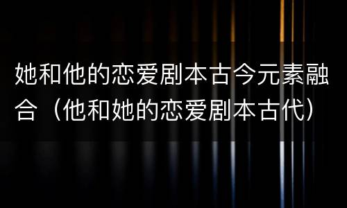 她和他的恋爱剧本古今元素融合（他和她的恋爱剧本古代）