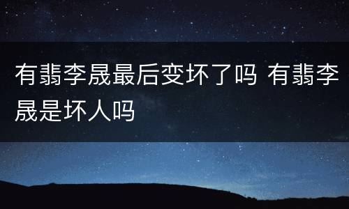 有翡李晟最后变坏了吗 有翡李晟是坏人吗