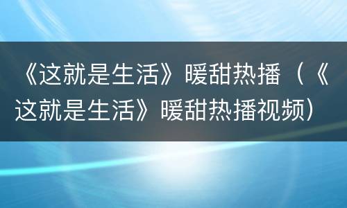 《这就是生活》暖甜热播（《这就是生活》暖甜热播视频）