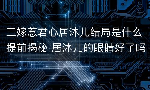 三嫁惹君心居沐儿结局是什么提前揭秘 居沐儿的眼睛好了吗