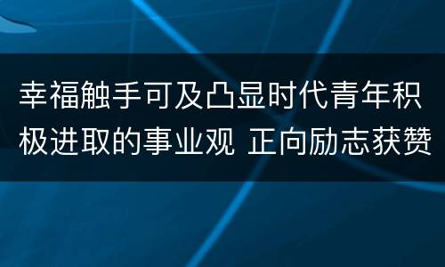幸福触手可及凸显时代青年积极进取的事业观 正向励志获赞