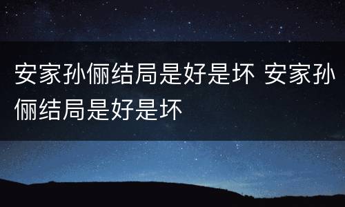 安家孙俪结局是好是坏 安家孙俪结局是好是坏