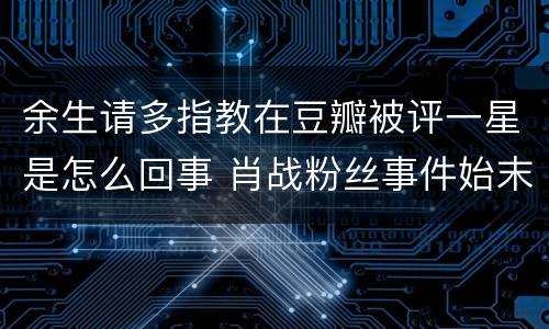 余生请多指教在豆瓣被评一星是怎么回事 肖战粉丝事件始末
