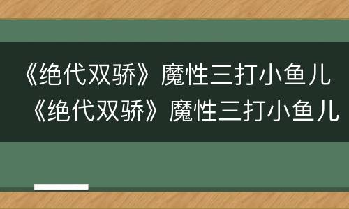 《绝代双骄》魔性三打小鱼儿 《绝代双骄》魔性三打小鱼儿是哪一集