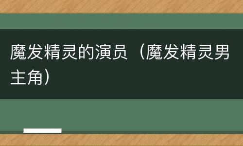 魔发精灵的演员（魔发精灵男主角）