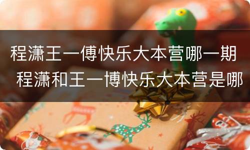 程潇王一傅快乐大本营哪一期 程潇和王一博快乐大本营是哪一期