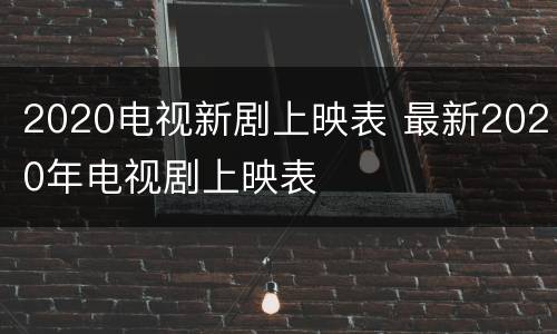 2020电视新剧上映表 最新2020年电视剧上映表