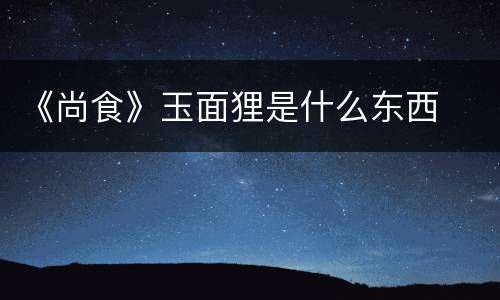 《尚食》玉面狸是什么东西