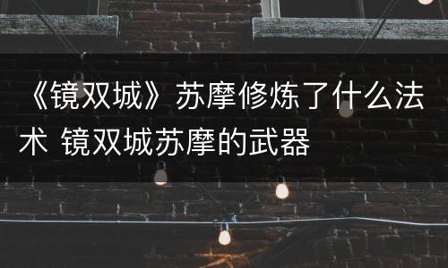 《镜双城》苏摩修炼了什么法术 镜双城苏摩的武器