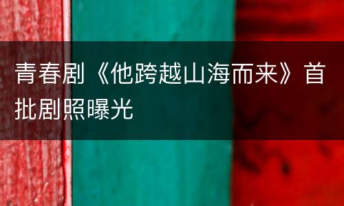 青春剧《他跨越山海而来》首批剧照曝光