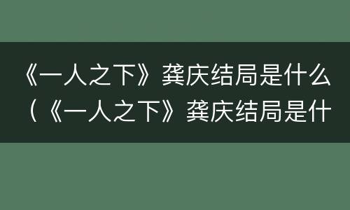 《一人之下》龚庆结局是什么（《一人之下》龚庆结局是什么样的）