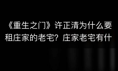 《重生之门》许正清为什么要租庄家的老宅？庄家老宅有什么秘密？