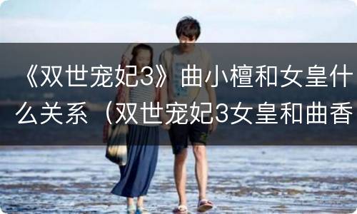 《双世宠妃3》曲小檀和女皇什么关系（双世宠妃3女皇和曲香檀的关系）