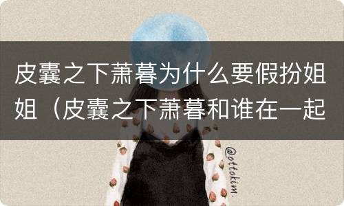 皮囊之下萧暮为什么要假扮姐姐（皮囊之下萧暮和谁在一起）