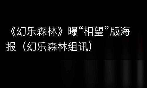 《幻乐森林》曝“相望”版海报（幻乐森林组讯）