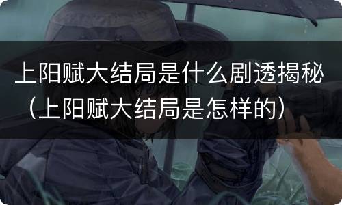 上阳赋大结局是什么剧透揭秘（上阳赋大结局是怎样的）