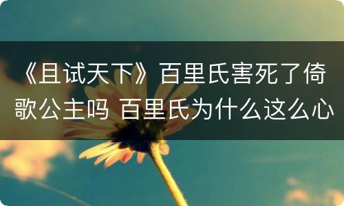 《且试天下》百里氏害死了倚歌公主吗 百里氏为什么这么心虚