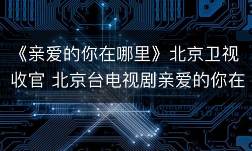 《亲爱的你在哪里》北京卫视收官 北京台电视剧亲爱的你在哪里