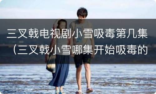 三叉戟电视剧小雪吸毒第几集（三叉戟小雪哪集开始吸毒的）