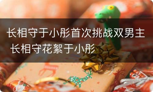 长相守于小彤首次挑战双男主 长相守花絮于小彤