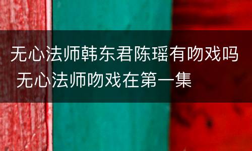 无心法师韩东君陈瑶有吻戏吗 无心法师吻戏在第一集