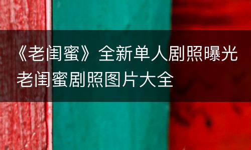 《老闺蜜》全新单人剧照曝光 老闺蜜剧照图片大全