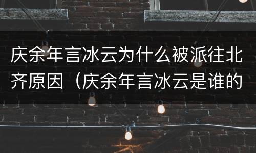 庆余年言冰云为什么被派往北齐原因（庆余年言冰云是谁的手下）