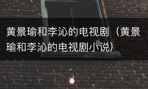 黄景瑜和李沁的电视剧（黄景瑜和李沁的电视剧小说）