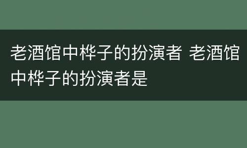 老酒馆中桦子的扮演者 老酒馆中桦子的扮演者是