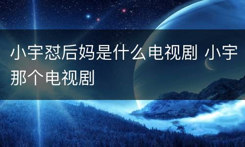小宇怼后妈是什么电视剧 小宇那个电视剧