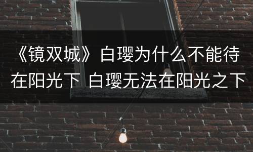 《镜双城》白璎为什么不能待在阳光下 白璎无法在阳光之下行走原因