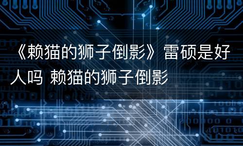 《赖猫的狮子倒影》雷硕是好人吗 赖猫的狮子倒影