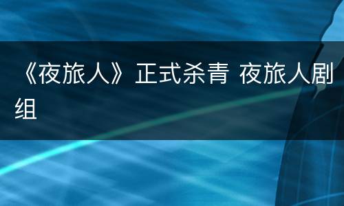 《夜旅人》正式杀青 夜旅人剧组