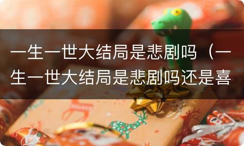 一生一世大结局是悲剧吗（一生一世大结局是悲剧吗还是喜剧）