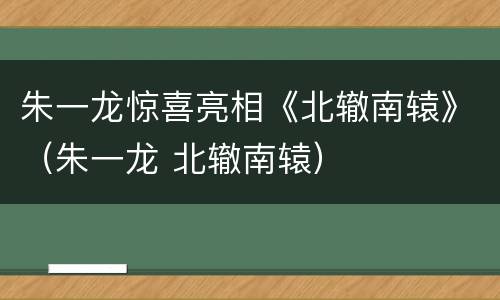 朱一龙惊喜亮相《北辙南辕》（朱一龙 北辙南辕）