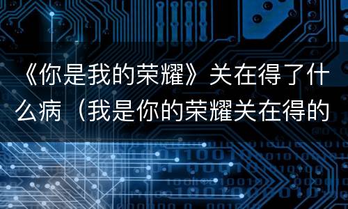 《你是我的荣耀》关在得了什么病（我是你的荣耀关在得的什么病）