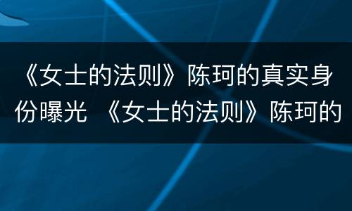 《女士的法则》陈珂的真实身份曝光 《女士的法则》陈珂的真实身份曝光是哪一集