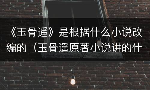 《玉骨遥》是根据什么小说改编的（玉骨遥原著小说讲的什么）