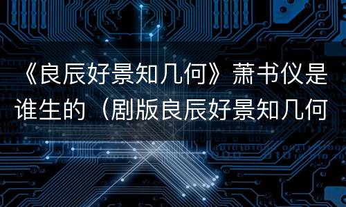 《良辰好景知几何》萧书仪是谁生的（剧版良辰好景知几何）